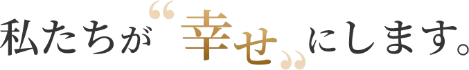 私たちが幸せにします。